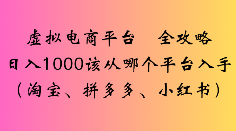 虚拟电商平台 全攻略日入1000该从哪个平台入手(淘宝、拼多多、小红书)-三青创库