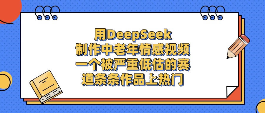 用DeepSeek制作，中老年情感视频，一个被严重低估的赛道，条条作品上热门-三青创库