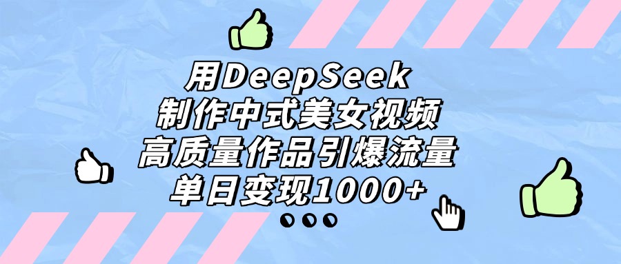 用DeepSeek制作，中式美女视频，高质量作品引爆流量，号称单日变现1000+-三青创库