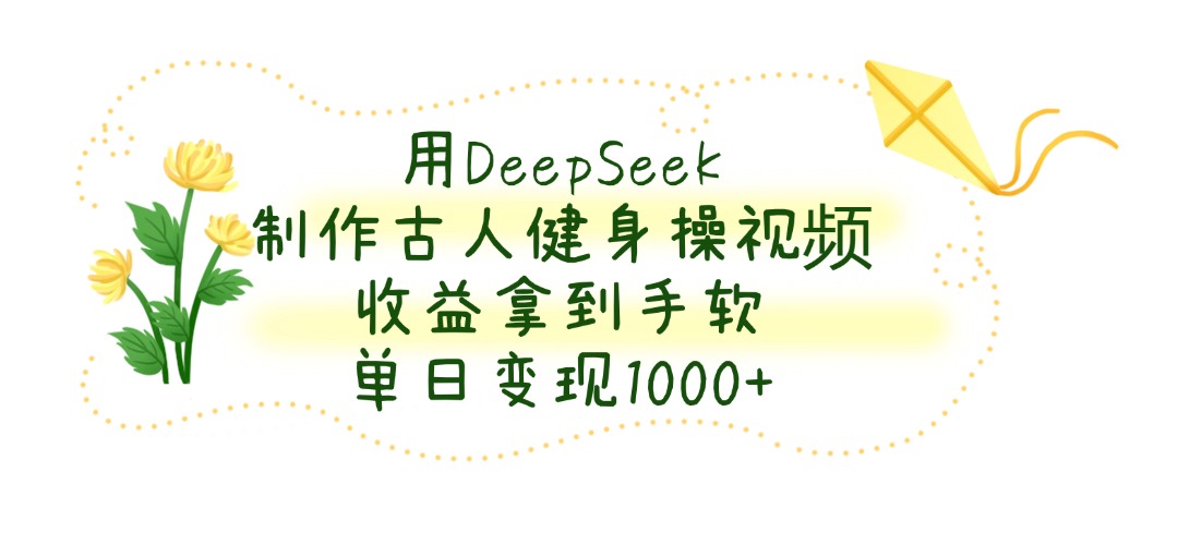 用DeepSeek制作，古人健身操视频，收益拿到手软，号称单日变现1000+-三青创库