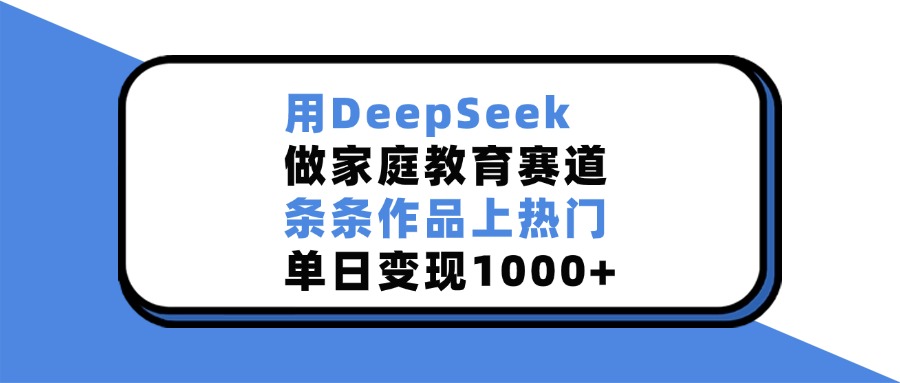 用DeepSeek做，家庭教育赛道，条条作品上热门，单日变现1000+-三青创库