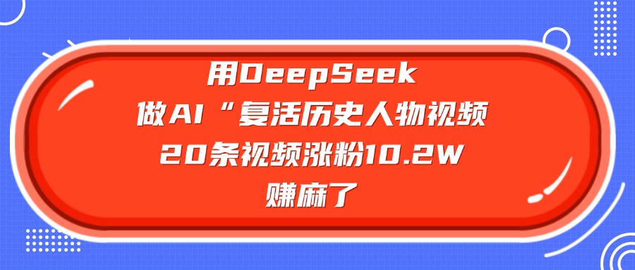 用DeepSeek，做AI“复活历史人物”视频，号称20条视频涨粉10.2W，赚麻了-三青创库