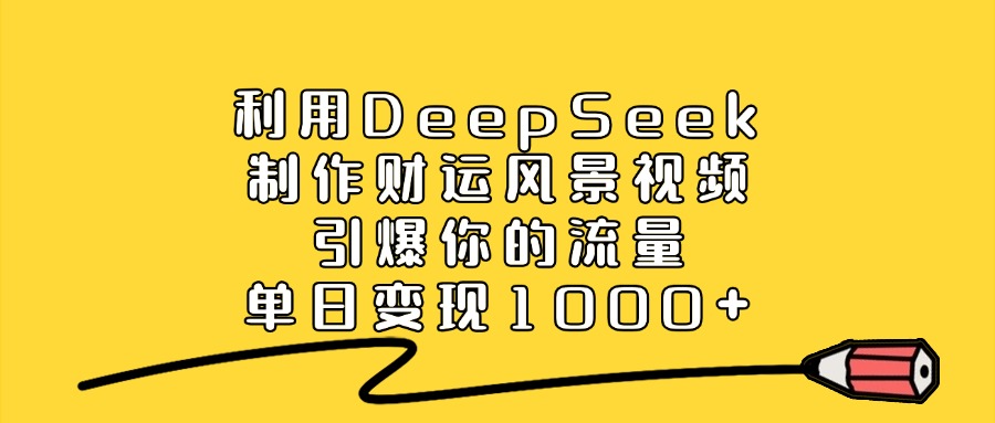 利用DeepSeek制作财运风景视频，引爆流量，号称单日变现1000+-三青创库