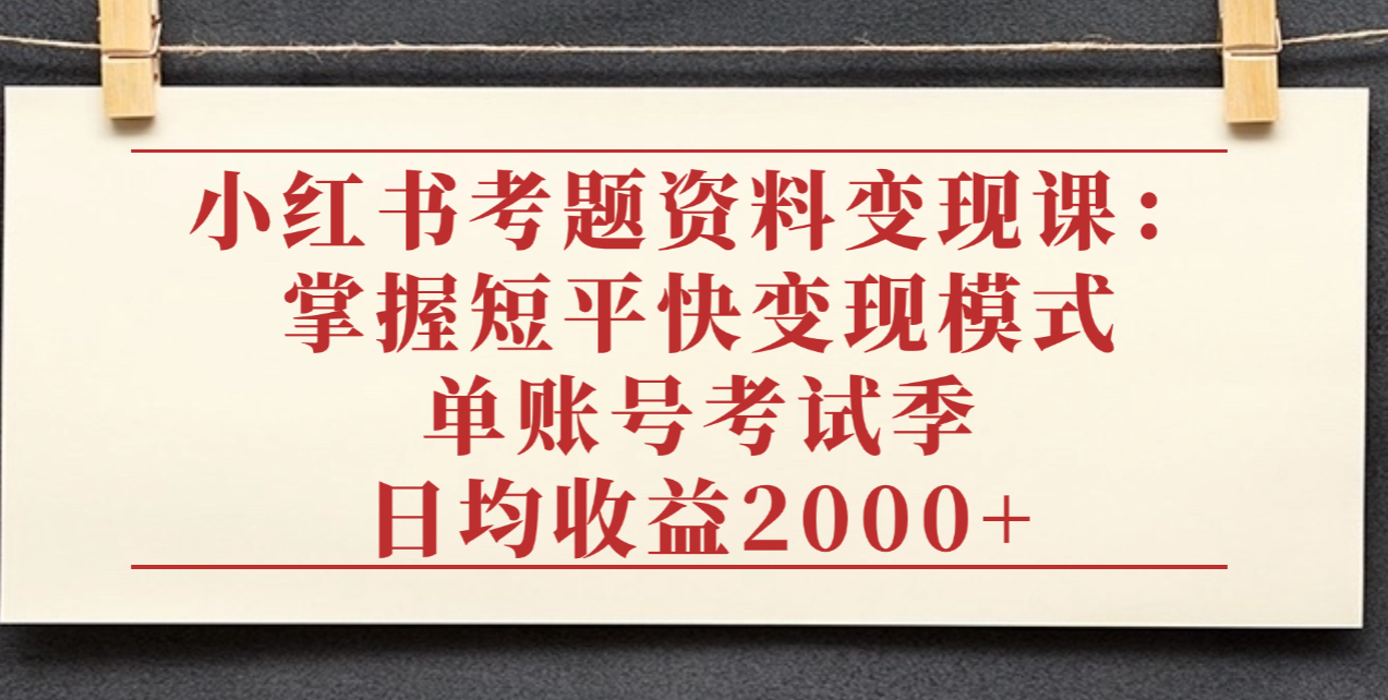小红薯考题资料变现课：掌握短平快变现模式，号称单账号考试季日均收益2000元-三青创库