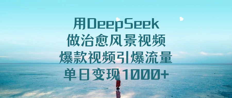用DeepSeek做治愈风景视频玩法，号称单日变现1000+-三青创库