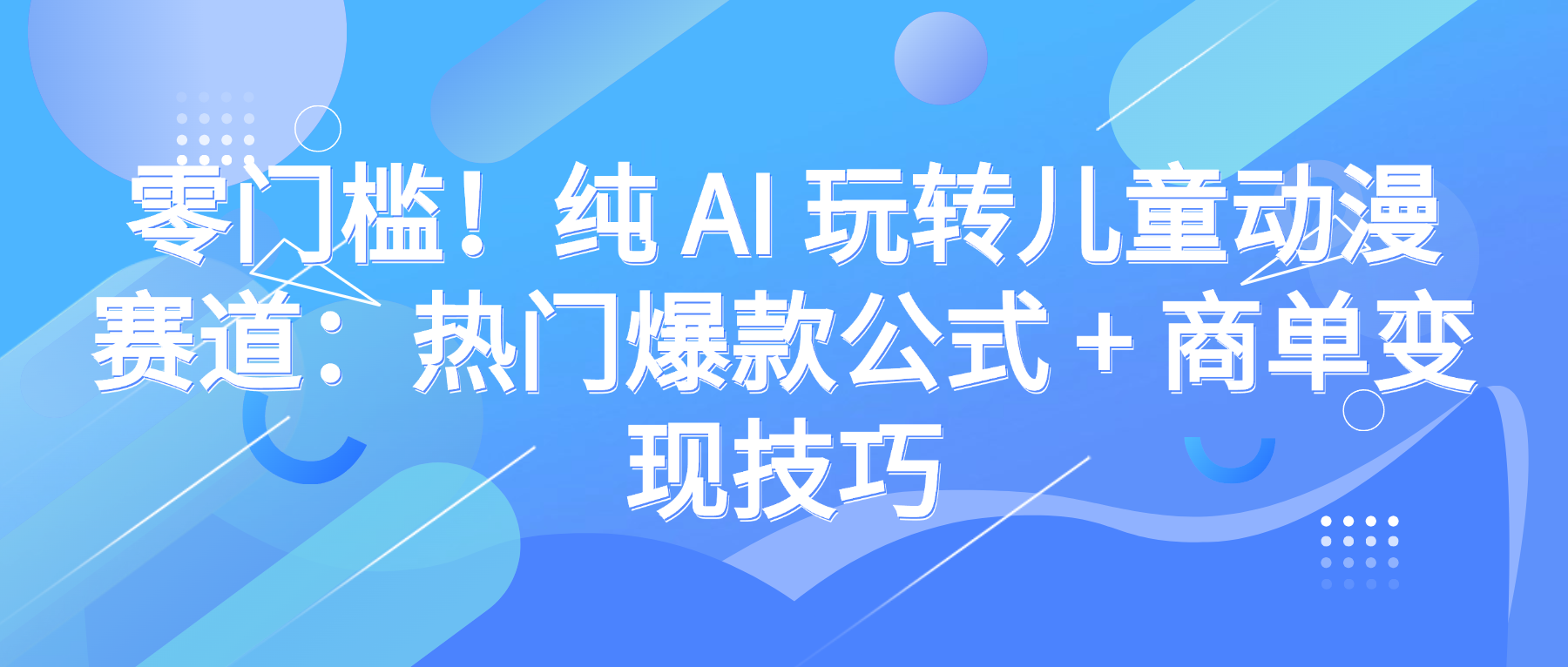 零门槛纯 AI 玩转儿童动漫赛道，热门爆款公式 + 商单变现技巧-三青创库