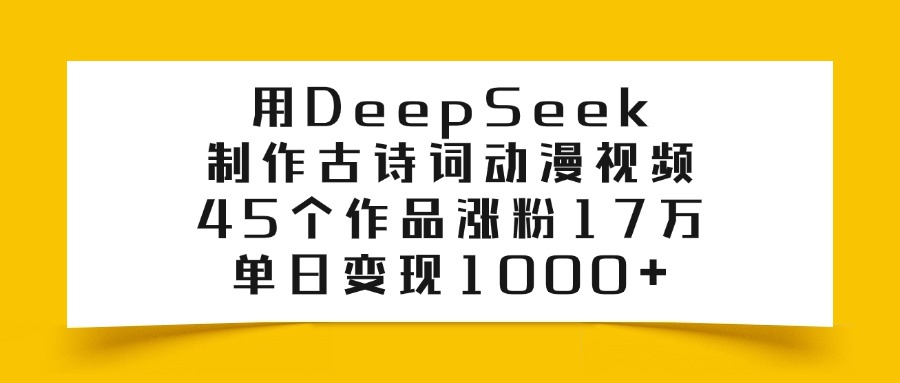 用DeepSeek制作古诗词动漫视频变现玩法，45个作品涨粉17万，号称单日变现1000+-三青创库