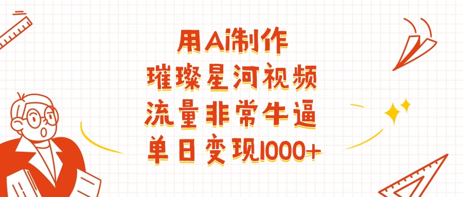 用Ai制作璀璨星河视频，流量非常牛，号称单日变现1000+-三青创库