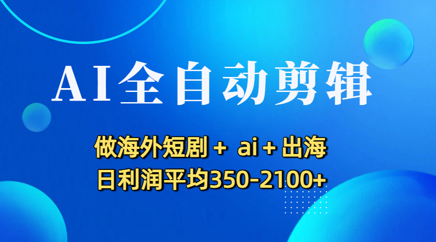 AI全自动剪辑做海外短剧+ ai+出海玩法，号称日利润平均350-2100+-三青创库