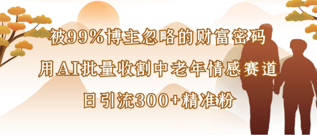 博主99%忽略的财富密码:用AI批量收割中老年情感赛道,号称日引流300+精准粉-三青创库