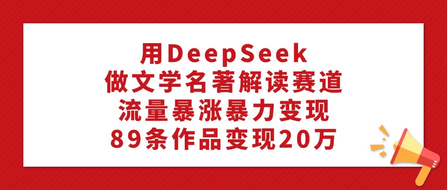 利用DeepSeek做文学名著解读赛道,流量暴涨暴力变现,号称89条作品变现20万-三青创库
