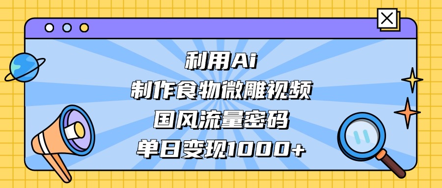 AI 造国风食物微雕视频，掌握流量密码，号称单日变现轻松破千-三青创库