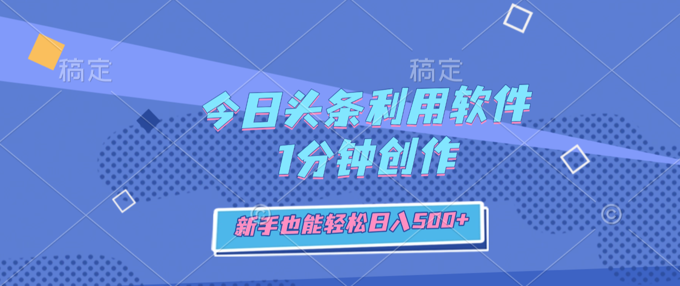 今日头条利用软件，1分钟创作，号称新手也能轻松日入500+-三青创库