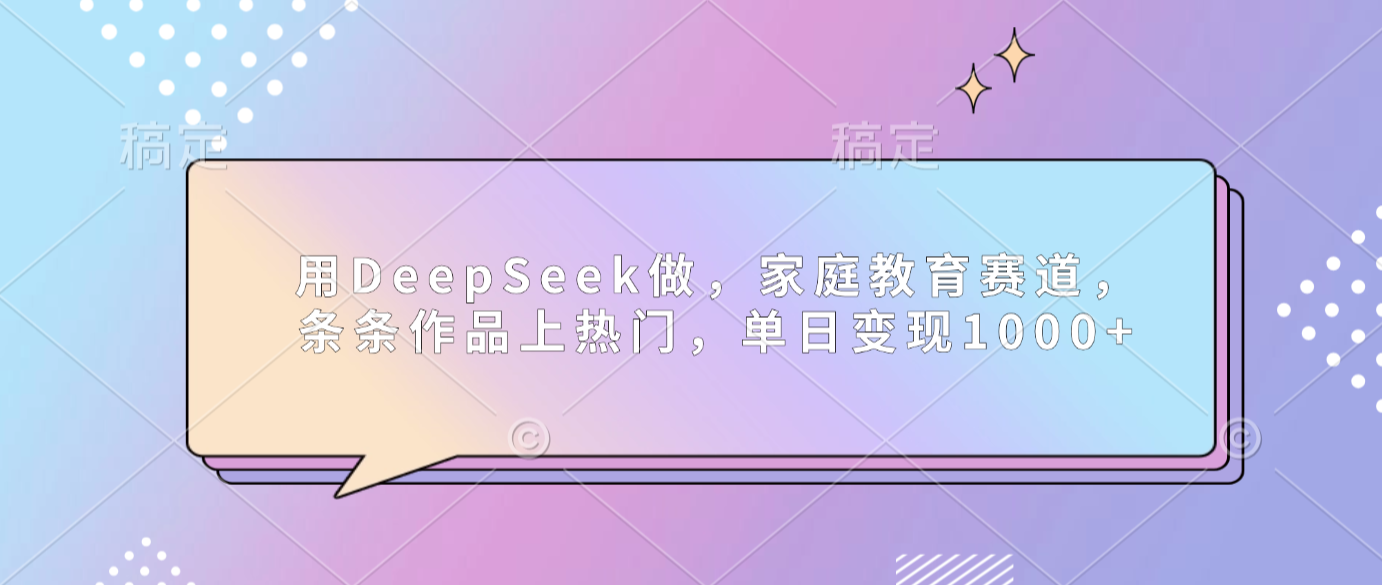 用DeepSeek做家庭教育赛道,条条作品上热门,号称单日可变现1000+-三青创库
