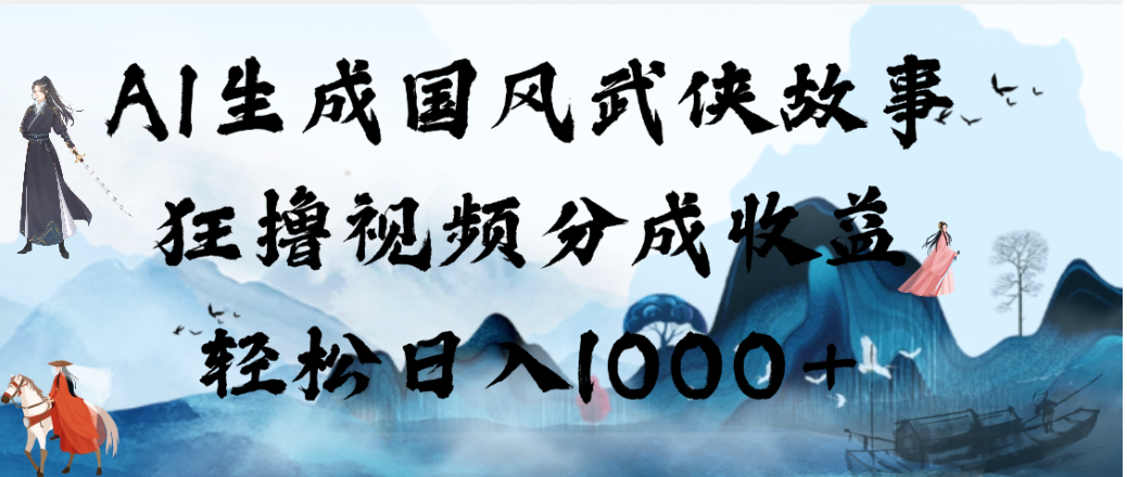 AI生成国风武侠故事，狂撸视频分成收益，轻松日入1000+！【可多平台分发】-三青创库
